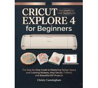Cricut Explore 4 for Beginners: The Step-by-Step Guide to Mastering Design Space and Creating Stickers, Vinyl Decals, T-Shirts, and Beautiful DIY Projects