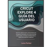 CRICUT EXPLORE 4 GUÍA DEL USUARIO: Domine cada función y herramienta en el espacio de diseño con instrucciones paso a paso, consejos profesionales e ideas de proyectos creativos