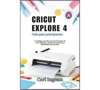CRICUT EXPLORE 4: Guía para principiantes: Un enfoque sencillo para herramientas de corte digitales, creación de proyectos y habilidades de bricolaje