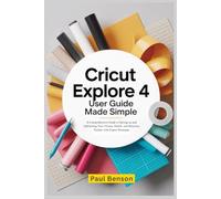 Cricut Explore 4 User Guide Made Simple: A Beginner’s Manual to Operating the Machine, Navigating Design Space, and Creating Your First Projects