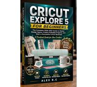 CRICUT EXPLORE 5 FOR BEGINNERS: The Complete 2026-2027 Guide to Master Design Space,Create Profitable Projects, and Start a Successful Cricut Business