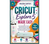 CRICUT EXPLORE 5 MADE EASY: The Complete Beginner's Guide to Mastering Design Space, Creating Beautiful Personalized Projects, Avoiding Common ... Expert Tips, and Creative Techniques