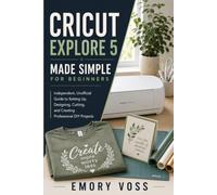 CRICUT EXPLORE 5 MADE SIMPLE FOR BEGINNERS: An Independent, Unofficial Guide to Setting Up, Designing, Cutting, and Creating Professional DIY Projects