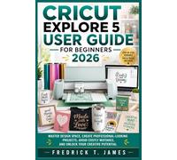 Cricut Explore 5 User Guide for Beginners 2026: Master Design Space, Create Professional-Looking Projects, Avoid Costly Mistakes, and Unlock Your Creative Potential