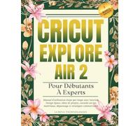Cricut Explore Air 2 Pour Débutants À Experts: Manuel d'utilisation étape par étape avec tutoriels Design Space, idées de projets, conseils sur les matériaux, dépannage et stratégies commerciales