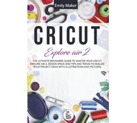 Cricut Explore Air 2: The Ultimate Beginners Guide to Master Your Cricut Explore Air 2, Design Space and Tips and Tricks to Realize Your Project Ideas with illustration and pictures