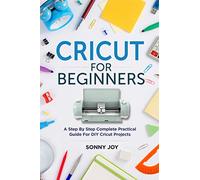 Cricut for Beginners: A Step by Step Complete Practical Guide for DIY Cricut Projects