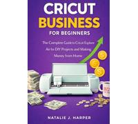 Cricut for Beginners: The Complete Guide to Cricut Explore Air for DIY Projects and Making Money from Home