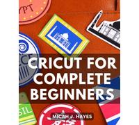 Cricut For Complete Beginners: The Ultimate Guide for Dummies | Tips, Tricks, Step-by-Step Instructions, and Creative Project Ideas for Crafting Success with No Prior Experience