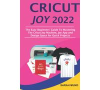 Cricut Joy 2022: The Easy Beginners’ Guide To Mastering The Cricut Joy Machine, Joy App and Design Space for Quick Projects