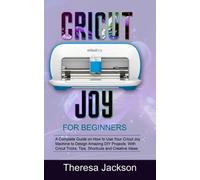 CRICUT JOY FOR BEGINNERS: A Complete Guide on How to Use Your Cricut Joy Machine to Design Amazing DIY Projects: With Cricut Tricks, Tips, Shortcuts and Creative Ideas