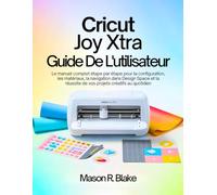 Cricut Joy Xtra Guide De L’utilisateur: Le manuel complet étape par étape pour la configuration, les matériaux, la navigation dans Design Space et la réussite de vos projets créatifs au quotidien