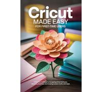 Cricut Made Easy for First-Time Users: A Beginner’s Manual to Navigating Cricut Software, Selecting Materials, and Creating Custom Crafts with Style