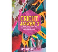Cricut Maker 3: A Complete Guide to Using the New 2021 Cricut Maker 3 for Do-it-Yourself Unique Designs and Projects