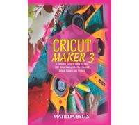 Cricut Maker 3: A Complete Guide to Using the New 2021 Cricut Maker 3 for Do-it-Yourself Unique Designs and Projects