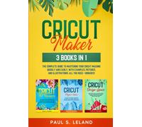 CRICUT MAKER: 3 BOOKS IN 1: The Complete Guide To Mastering Your Cricut Machine Quickly And Easily, With Examples, Pictures, And Illustrations. All You Need+ Bonuses!