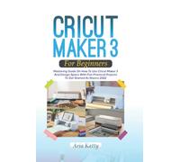 CRICUT MAKER 3 FOR BEGINNERS 2022: Mastering Guide On How To Use Cricut Maker 3 And Design Space With Fun Practical Projects To Get Started As Novice