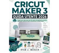 Cricut Maker 3 Guida Utente 2026: Progetti passo dopo passo, basi dello spazio di progettazione, materiali, calibrazione, stampa poi taglia, manutenzione e consigli creativi