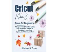 Cricut Maker 3 Guide for Beginners: A Comprehensive DIY and Step-by-Step Guide for Beginners to Master the Cricut Maker 3, Cricut Tools, Supplies, Smart Materials, and More