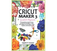 Cricut Maker 3 Guide for Beginners: A Comprehensive Guide to Setup and Use the Cricut Maker 3 | Learn How to Master All Cricut Maker 3 Tools, Supplies, and Accessories