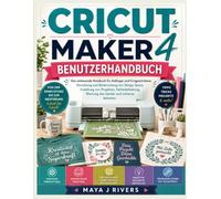 CRICUT MAKER 4 BENUTZERHANDBUCH: Das umfassende Handbuch für Anfänger und Fortgeschrittene: Einrichtung und Beherrschung von Design Space, Erstellung ... Wartung des Geräts und sicheres Arbeiten.