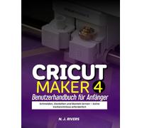 Cricut Maker 4 Benutzerhandbuch für Anfänger: Schneiden, Gestalten und Basteln lernen - keine Vorkenntnisse erforderlich