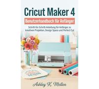 Cricut Maker 4 Benutzerhandbuch für Anfänger: Schritt-für-Schritt-Anleitung für Anfänger zu kreativen Projekten, Design Space und Perfect Cut