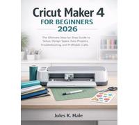 CRICUT MAKER 4 FOR BEGINNERS 2026: The Complete Step-by-Step Guide to Setup, Design Space, Easy Projects, Troubleshooting, and Profitable Crafts