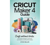 Cricut Maker 4 Guide: Craft Without Limits: Innovative Designs, Practical Techniques, and Business Ideas