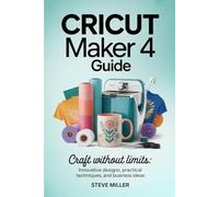 Cricut Maker 4 Guide: Craft Without Limits: Innovative Designs, Practical Techniques, and Business Ideas
