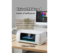Cricut Maker 4 Guide d'utilisateur: Un manuel étape par étape pour la configuration, l'espace de conception, les matériaux, les outils, les projets ... avancées pour débutants et professionnels