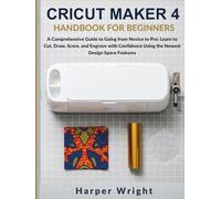 CRICUT MAKER 4 HANDBOOK FOR BEGINNERS: A Comprehensive Guide to Going from Novice to Pro: Learn to Cut, Draw, Score, and Engrave with Confidence Using the Newest Design Space Features.