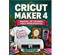 CRICUT MAKER 4 MANUAL DE USUARIO PARA PRINCIPIANTES: Una guía práctica completa para la configuración de máquinas, el dominio del espacio de diseño, ... resolución de problemas para principiantes.