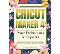 Cricut Maker 4 Pour Débutants À Experts: Le guide complet étape par étape pour maîtriser l'espace de conception, idées de projets, matériaux, ... conseils de pro et stratégies commerciales