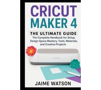 CRICUT MAKER 4: THE ULTIMATE GUIDE: The Complete Handbook for Setup, Design Space Mastery, Tools, Materials, and Creative Projects (CraftSmart Cricut Series)