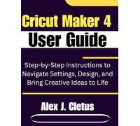 Cricut Maker 4 User Guide: Step-by-Step Instructions to Navigate Settings, Design, and Bring Creative Ideas to Life