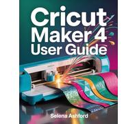CRICUT MAKER 4 USER GUIDE: The Complete Beginner-To-Expert Manual For Mastering Cricut Maker 4, Design Space, And Creative Cutting Projects With Precision And Confidence.