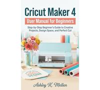 Cricut Maker 4 User Manual for Beginners: Step-by-Step Beginner’s Guide to Creative Projects, Design Space, and Perfect Cut