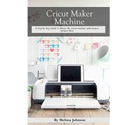 Cricut Maker Machine: A Step-by-Step Guide to Master the cricut machine with creative project ideas