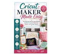 Cricut Maker Made Easy: The Ultimate Step-by-Step Manual to Mastering Your Machine, Blades, and Design Space