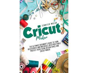Cricut Maker: The Ultimate Beginner’s Guide to Turn Accessories and Materials Into Profitable Project Ideas Using Design Space and Cricut Maker (Cricut Mastery J.M.)