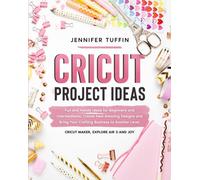 Cricut Project Ideas : Fun and Handy Ideas for Beginners and Intermediates. Create New Amazing Designs and Bring Your Crafting Business to Another Level. Cricut Maker, Explore Air 2, and Joy.