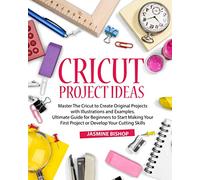 Cricut Project Ideas: Master The Cricut to Create Original Projects with Illustrations and Examples. Ultimate Guide for Beginners to Start Making Your First Project or Develop Your Cutting Skills