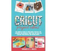 Cricut Projects Ideas: The Complete Guide to Your Cricut Projects for Beginners and Advanced. More Than 100 Ideas for Starting Your Business and Making Money.