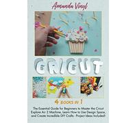 Cricut: The Essential Guide for Beginners to Master the Cricut Explore Air 2 Machine, Learn How to Use Design Space, and Create Incredible DIY Crafts - Project Ideas Included!