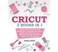 CRICUT: - The Ultimate Manual for Beginners to Master The Cricut Maker and Explore Air 2. Discover all the Projects Ideas You Can Create and How to Start a Profitable Cricut Business