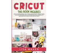 Cricut: This Book Includes: Cricut for Beginners, Cricut Design Space & Cricut Project Ideas. A Step-by-Step Guide with Illustrated Practical Examples to Mastering the Tools & Functions of Cricut.