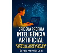 CRIE SUA PRÓPRIA INTELIGÊNCIA ARTIFICIAL: DOMINE A TECNOLOGIA QUE ESTÁ DOMINANDO O MUNDO