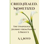 Cried.Healed.Monetized: The Unapologetic Journey from Pain to Profit