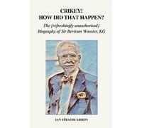 Crikey! How Did That Happen?: The Refreshingly Unauthorised Biography of Sir Bertram Wooster, KG